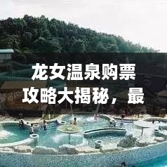 龍女溫泉購票攻略大揭秘，最新優(yōu)惠，輕松暢游！