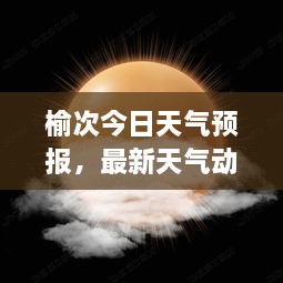 榆次今日天氣預報，最新天氣動態(tài)，一目了然！