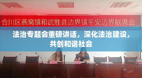 法治專題會(huì)重磅講話，深化法治建設(shè)，共創(chuàng)和諧社會(huì)