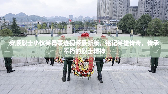 安順烈士小伙英勇事跡視頻最新版，銘記英雄傳奇，傳承不朽的烈士精神