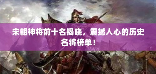 宋朝神將前十名揭曉，震撼人心的歷史名將榜單！
