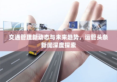 交通管理新動(dòng)態(tài)與未來(lái)趨勢(shì)，運(yùn)管頭條新聞深度探索