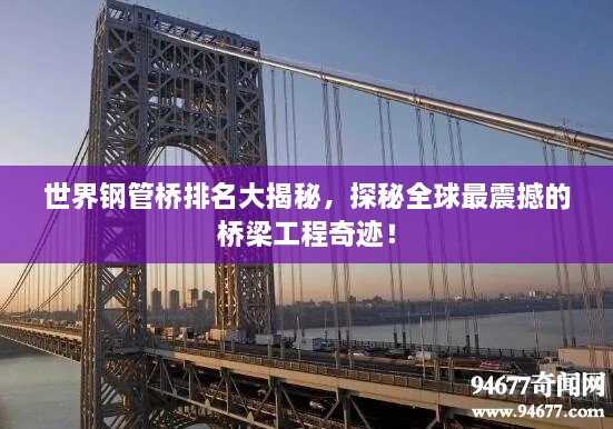 世界鋼管橋排名大揭秘，探秘全球最震撼的橋梁工程奇跡！