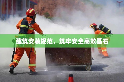 建筑安裝規(guī)范，筑牢安全高效基石