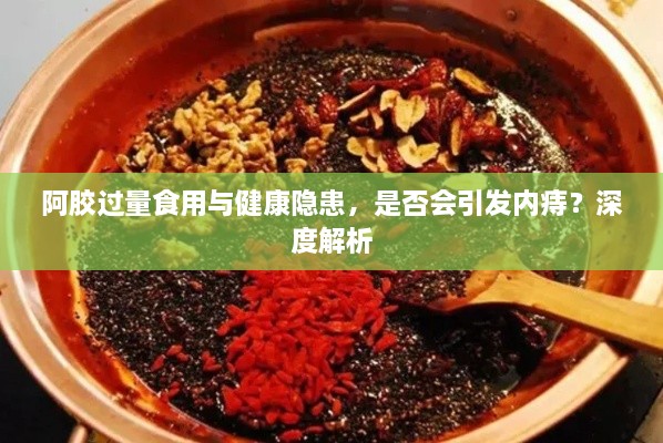 阿膠過量食用與健康隱患，是否會引發(fā)內(nèi)痔？深度解析