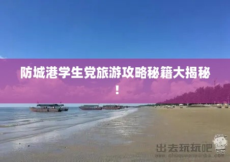 防城港學(xué)生黨旅游攻略秘籍大揭秘！