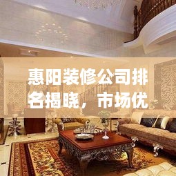 惠陽裝修公司排名揭曉，市場(chǎng)優(yōu)質(zhì)選擇深度解讀