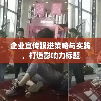 企業(yè)宣傳跟進(jìn)策略與實(shí)踐，打造影響力標(biāo)題