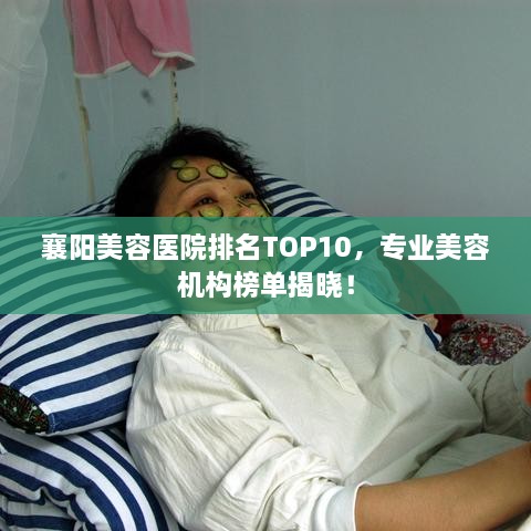 襄陽(yáng)美容醫(yī)院排名TOP10，專業(yè)美容機(jī)構(gòu)榜單揭曉！