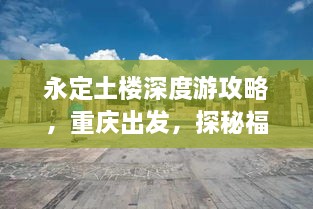 永定土樓深度游攻略，重慶出發(fā)，探秘福建土樓魅力之旅