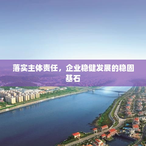 落實主體責(zé)任，企業(yè)穩(wěn)健發(fā)展的穩(wěn)固基石