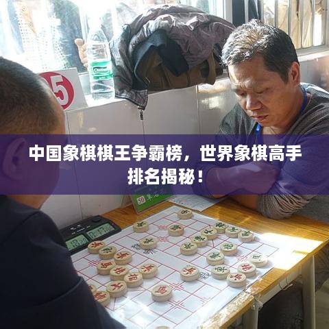 中國象棋棋王爭霸榜，世界象棋高手排名揭秘！