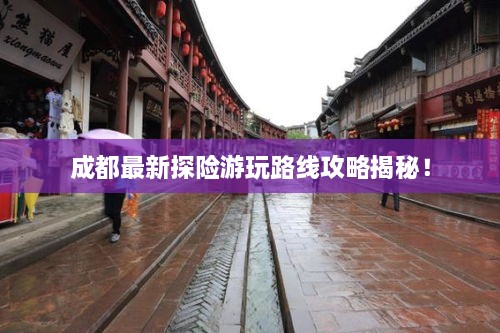 成都最新探險游玩路線攻略揭秘！