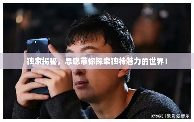 獨(dú)家揭秘，思聰帶你探索獨(dú)特魅力的世界！