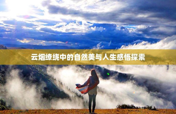 云煙繚繞中的自然美與人生感悟探索