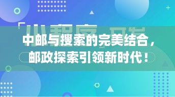 中郵與搜索的完美結(jié)合，郵政探索引領(lǐng)新時代！