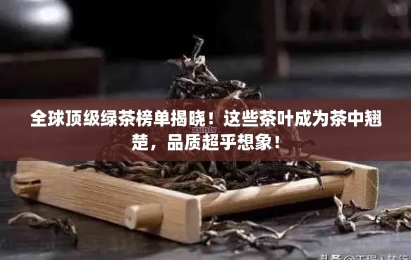 全球頂級(jí)綠茶榜單揭曉！這些茶葉成為茶中翹楚，品質(zhì)超乎想象！