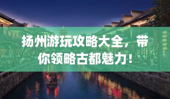 揚(yáng)州游玩攻略大全，帶你領(lǐng)略古都魅力！