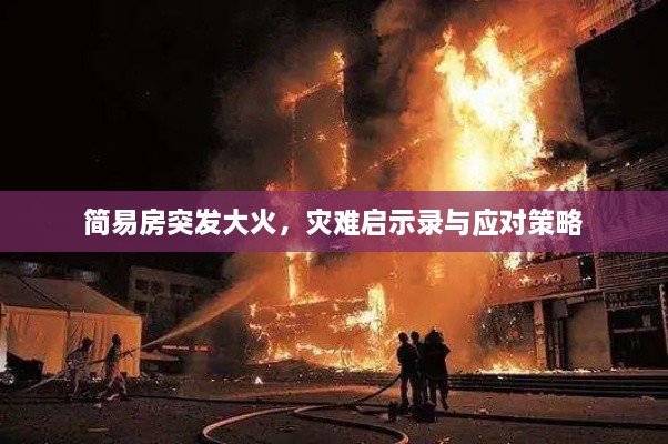 簡易房突發(fā)大火，災(zāi)難啟示錄與應(yīng)對策略