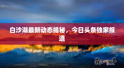 白沙湖最新動(dòng)態(tài)揭秘，今日頭條獨(dú)家報(bào)道
