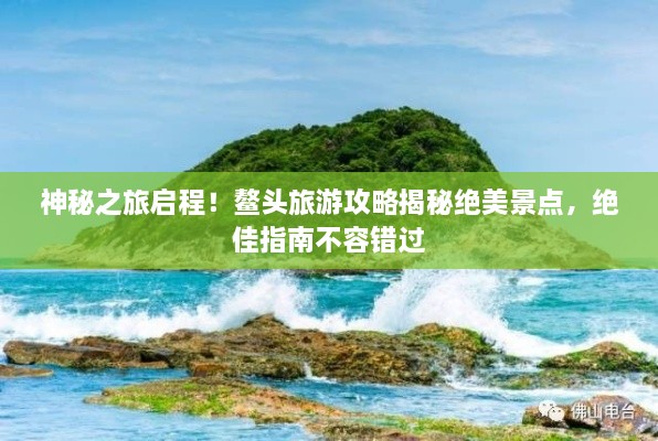 神秘之旅啟程！鰲頭旅游攻略揭秘絕美景點(diǎn)，絕佳指南不容錯(cuò)過