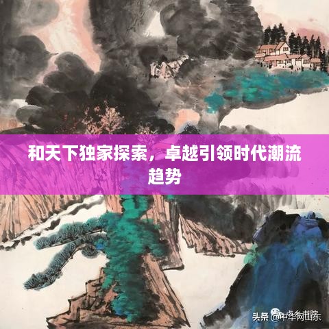 和天下獨(dú)家探索，卓越引領(lǐng)時(shí)代潮流趨勢(shì)