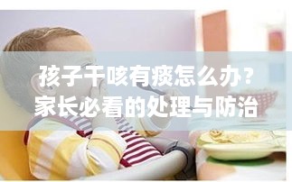 孩子干咳有痰怎么辦？家長(zhǎng)必看的處理與防治建議