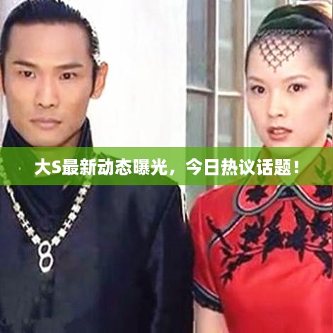 大S最新動態(tài)曝光，今日熱議話題！