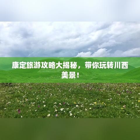 康定旅游攻略大揭秘，帶你玩轉(zhuǎn)川西美景！