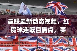 曼聯(lián)最新動(dòng)態(tài)視頻，紅魔球迷矚目焦點(diǎn)，賽場(chǎng)風(fēng)云再掀熱潮！