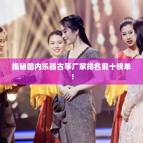 揭秘國內(nèi)樂器古箏廠家排名前十榜單！