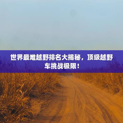 世界最難越野排名大揭秘，頂級(jí)越野車挑戰(zhàn)極限！