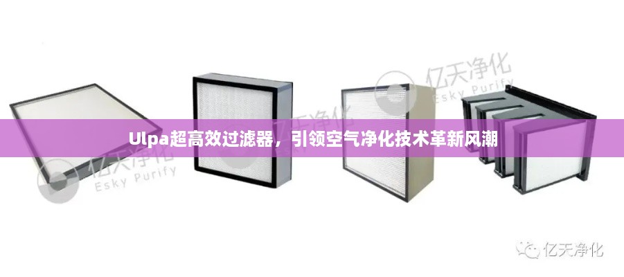 Ulpa超高效過(guò)濾器，引領(lǐng)空氣凈化技術(shù)革新風(fēng)潮