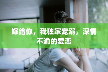 嫁給你，我獨(dú)家寵溺，深情不渝的愛(ài)戀