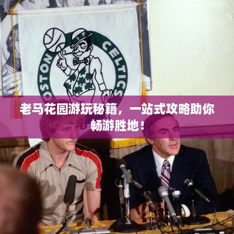 老馬花園游玩秘籍，一站式攻略助你暢游勝地！
