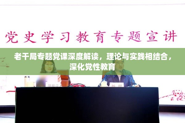老干局專題黨課深度解讀，理論與實(shí)踐相結(jié)合，深化黨性教育