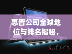 惠普公司全球地位與排名揭秘，全球影響力不容小覷