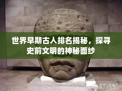 世界早期古人排名揭秘，探尋史前文明的神秘面紗