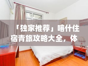 「獨(dú)家推薦」喀什住宿青旅攻略大全，體驗(yàn)當(dāng)?shù)仫L(fēng)情首選指南