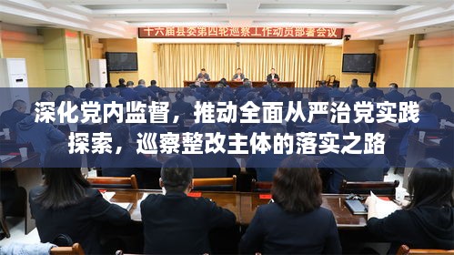 深化黨內(nèi)監(jiān)督，推動全面從嚴治黨實踐探索，巡察整改主體的落實之路