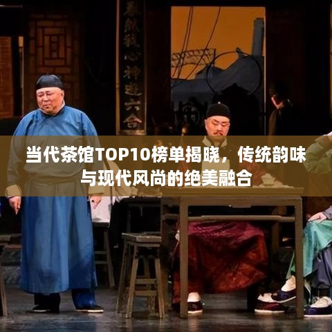 當(dāng)代茶館TOP10榜單揭曉，傳統(tǒng)韻味與現(xiàn)代風(fēng)尚的絕美融合