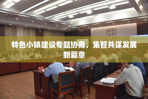 特色小鎮(zhèn)建設(shè)專題協(xié)商，集智共謀發(fā)展新篇章