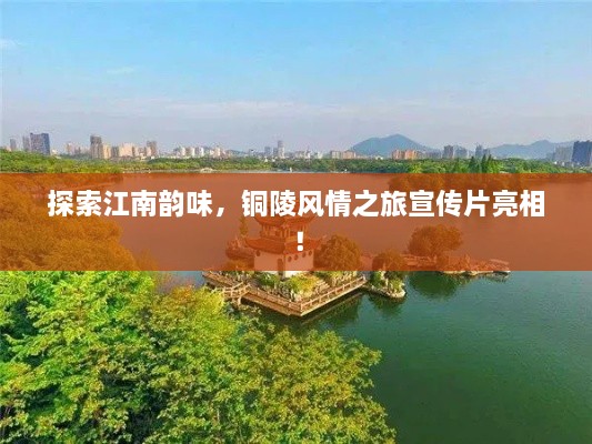 探索江南韻味，銅陵風(fēng)情之旅宣傳片亮相！