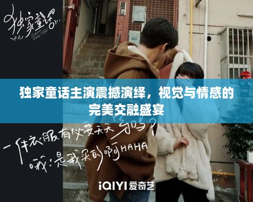 獨(dú)家童話主演震撼演繹，視覺(jué)與情感的完美交融盛宴