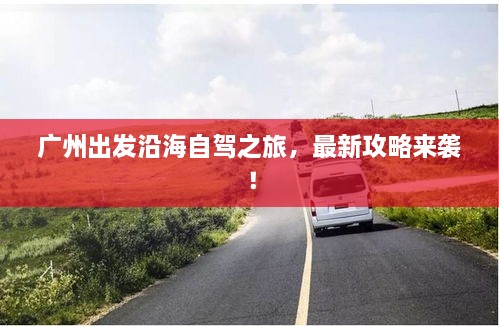 廣州出發(fā)沿海自駕之旅，最新攻略來襲！
