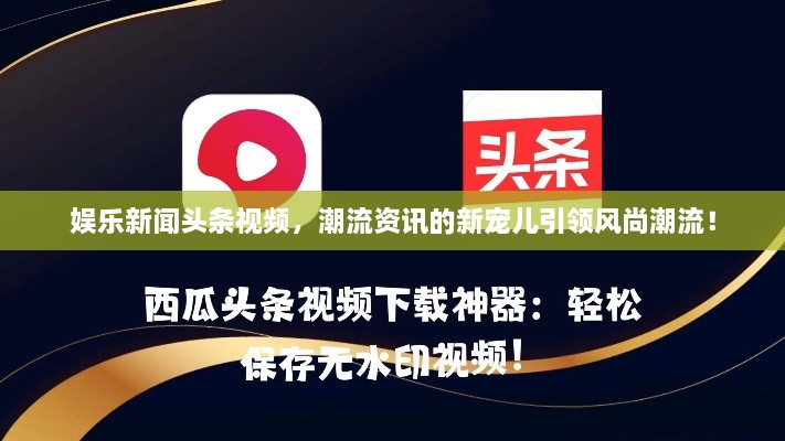 娛樂新聞頭條視頻，潮流資訊的新寵兒引領(lǐng)風(fēng)尚潮流！