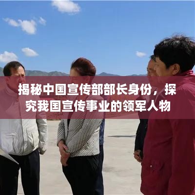 揭秘中國(guó)宣傳部部長(zhǎng)身份，探究我國(guó)宣傳事業(yè)的領(lǐng)軍人物