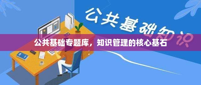 公共基礎專題庫，知識管理的核心基石