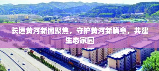 長(zhǎng)垣黃河新聞聚焦，守護(hù)黃河新篇章，共建生態(tài)家園