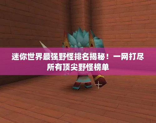 迷你世界最強(qiáng)野怪排名揭秘！一網(wǎng)打盡所有頂尖野怪榜單